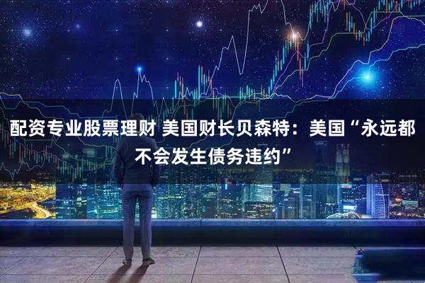 配资专业股票理财 美国财长贝森特：美国“永远都不会发生债务违约”
