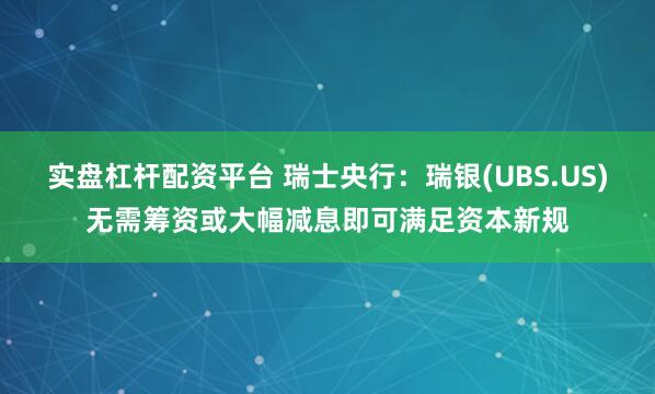 实盘杠杆配资平台 瑞士央行：瑞银(UBS.US)无需筹资或大幅减息即可满足资本新规