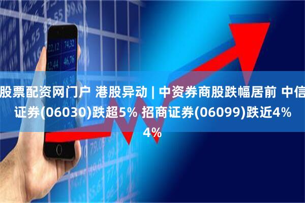 股票配资网门户 港股异动 | 中资券商股跌幅居前 中信证券(06030)跌超5% 招商证券(06099)跌近4%