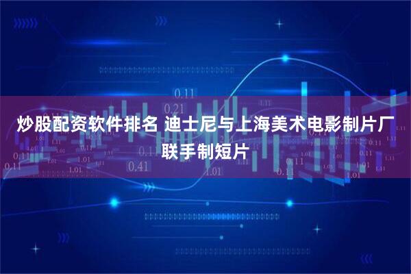 炒股配资软件排名 迪士尼与上海美术电影制片厂联手制短片