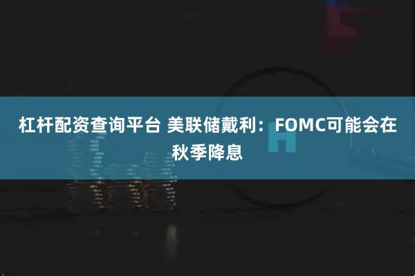 杠杆配资查询平台 美联储戴利：FOMC可能会在秋季降息