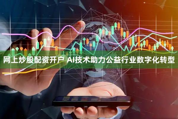 网上炒股配资开户 AI技术助力公益行业数字化转型