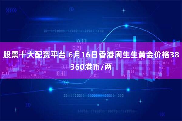 股票十大配资平台 6月16日香港周生生黄金价格38360港币/两