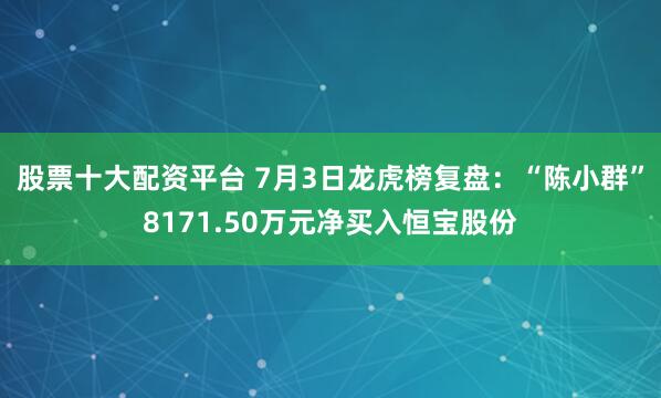 股票十大配资平台 7月3日龙虎榜复盘：“陈小群”8171.50万元净买入恒宝股份