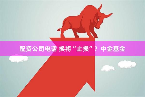 配资公司电话 换将“止损”？中金基金