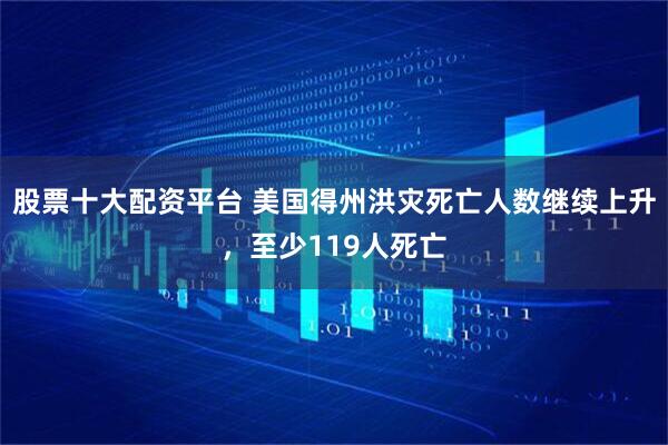 股票十大配资平台 美国得州洪灾死亡人数继续上升，至少119人死亡