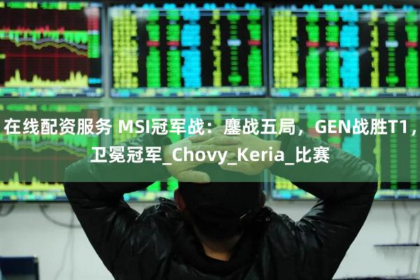 在线配资服务 MSI冠军战：鏖战五局，GEN战胜T1，卫冕冠军_Chovy_Keria_比赛