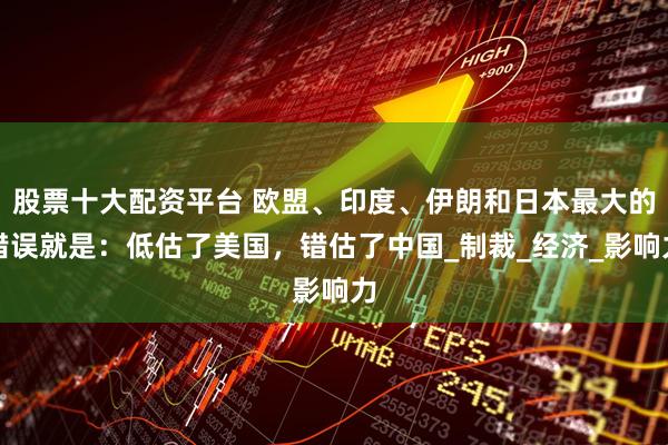 股票十大配资平台 欧盟、印度、伊朗和日本最大的错误就是：低估了美国，错估了中国_制裁_经济_影响力