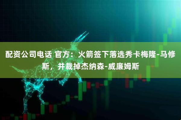 配资公司电话 官方：火箭签下落选秀卡梅隆-马修斯，并裁掉杰纳森-威廉姆斯