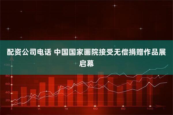 配资公司电话 中国国家画院接受无偿捐赠作品展启幕