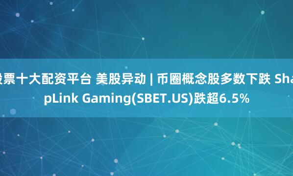 股票十大配资平台 美股异动 | 币圈概念股多数下跌 SharpLink Gaming(SBET.US)跌超6.5%