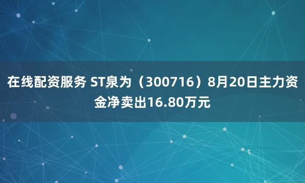 在线配资服务 ST泉为（300716）8月20日主力资金净卖出16.80万元