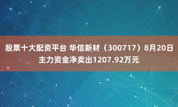 股票十大配资平台 华信新材（300717）8月20日主力资金净卖出1207.92万元