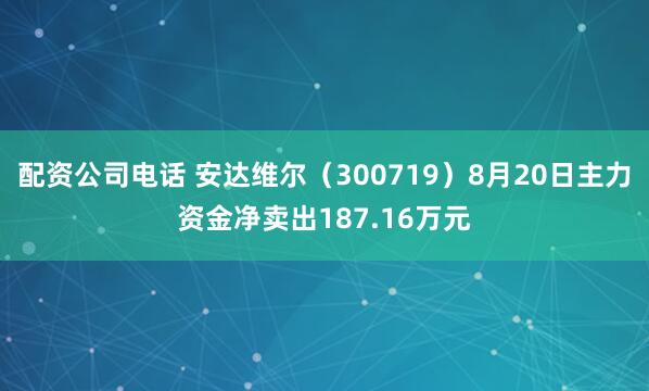 配资公司电话 安达维尔（300719）8月20日主力资金净卖出187.16万元