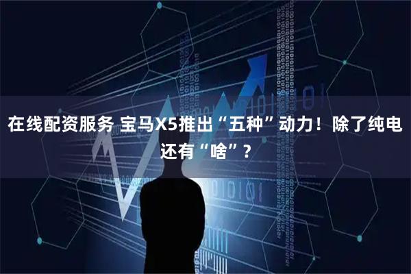 在线配资服务 宝马X5推出“五种”动力！除了纯电还有“啥”？
