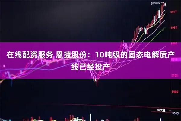 在线配资服务 恩捷股份：10吨级的固态电解质产线已经投产
