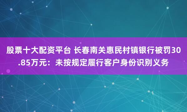股票十大配资平台 长春南关惠民村镇银行被罚30.85万元：未按规定履行客户身份识别义务