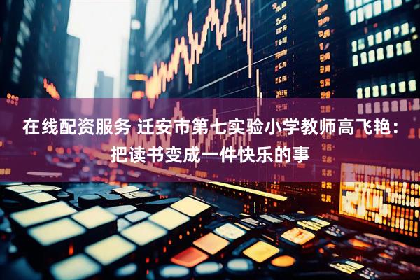 在线配资服务 迁安市第七实验小学教师高飞艳：把读书变成一件快乐的事