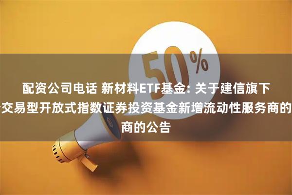 配资公司电话 新材料ETF基金: 关于建信旗下部分交易型开放式指数证券投资基金新增流动性服务商的公告