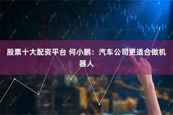 股票十大配资平台 何小鹏：汽车公司更适合做机器人