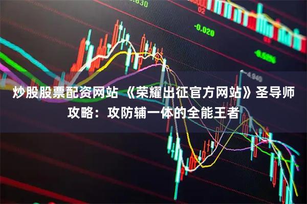 炒股股票配资网站 《荣耀出征官方网站》圣导师攻略：攻防辅一体的全能王者