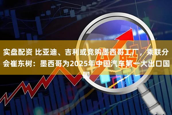 实盘配资 比亚迪、吉利或竞购墨西哥工厂，乘联分会崔东树：墨西哥为2025年中国汽车第一大出口国
